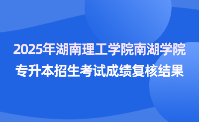 關(guān)于2025年湖南理工學(xué)院南湖學(xué)院專升本招生考試成績(jī)復(fù)核結(jié)果的公告