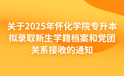 關(guān)于2025年懷化學(xué)院專升本擬錄取新生學(xué)籍檔案和黨團(tuán)關(guān)系接收的通知