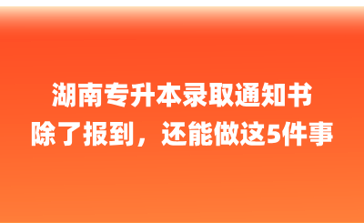 湖南專升本錄取通知書除了報到，還能做這5件事！
